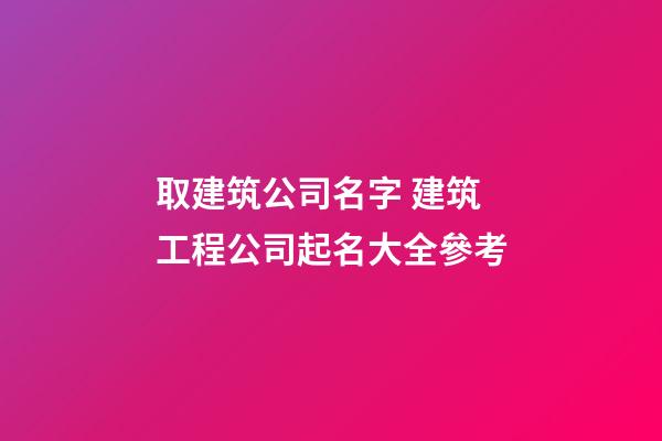 取建筑公司名字 建筑工程公司起名大全參考